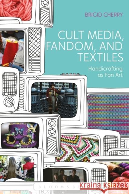 Cult Media, Fandom, and Textiles: Handicrafting as Fan Art Brigid Cherry 9781350071339