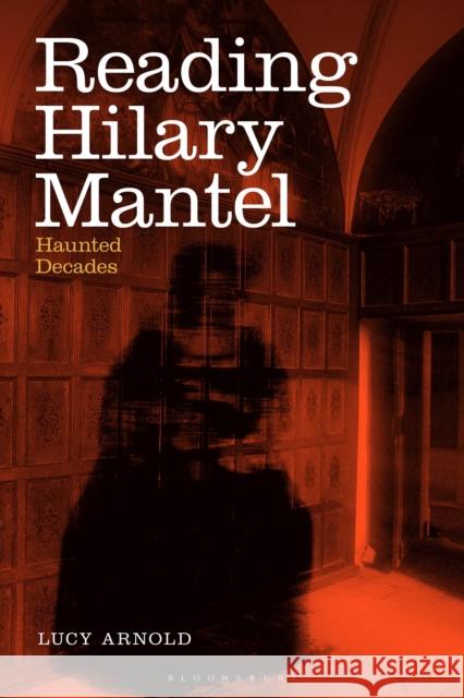 Reading Hilary Mantel: Haunted Decades Lucy Arnold 9781350072558 Bloomsbury Academic