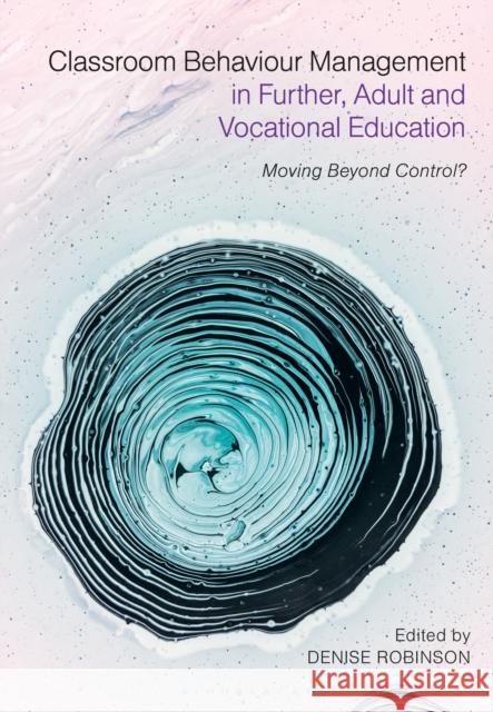 Classroom Behaviour Management in Further, Adult and Vocational Education: Moving Beyond Control? Denise Robinson 9781350076167