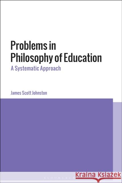 Problems in Philosophy of Education: A Systematic Approach James Scott Johnston 9781350076648