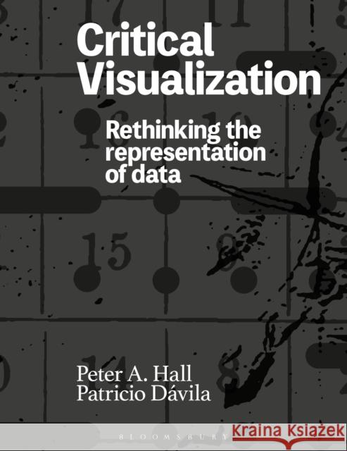 Critical Visualization: Rethinking the Representation of Data Peter A. Hall Patricio D 9781350077249 Bloomsbury Publishing PLC