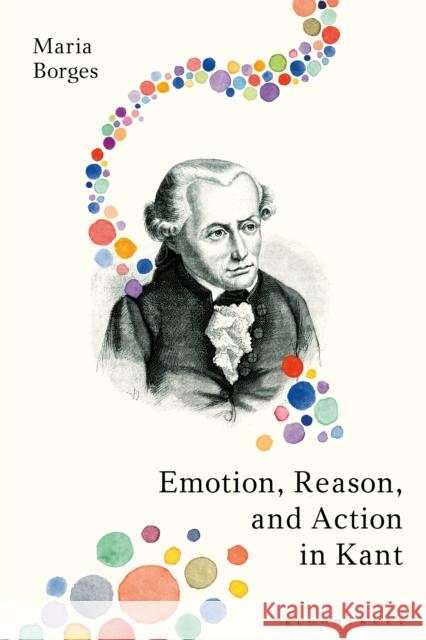 Emotion, Reason, and Action in Kant Maria Borges 9781350078369 Bloomsbury Academic