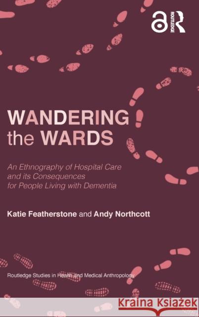 Wandering the Wards: An Ethnography of Hospital Care and Its Consequences for People Living with Dementia Katie Featherstone Andrew Northcott 9781350078451