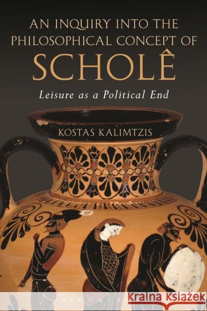 An Inquiry Into the Philosophical Concept of Scholê: Leisure as a Political End Kalimtzis, Kostas 9781350079878 Bloomsbury Academic