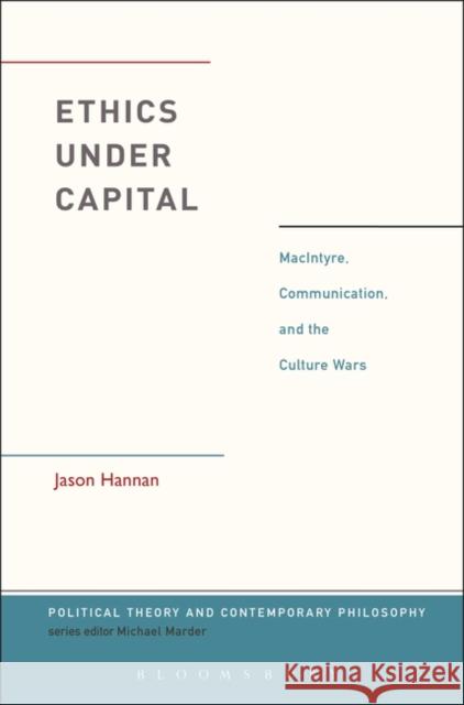 Ethics Under Capital: Macintyre, Communication, and the Culture Wars Jason Hannan Michael Marder 9781350080607
