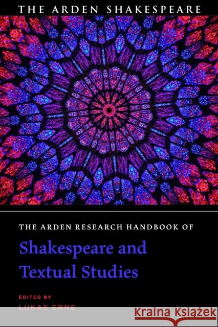 The Arden Research Handbook of Shakespeare and Textual Studies Lukas Erne 9781350080638 Arden Shakespeare