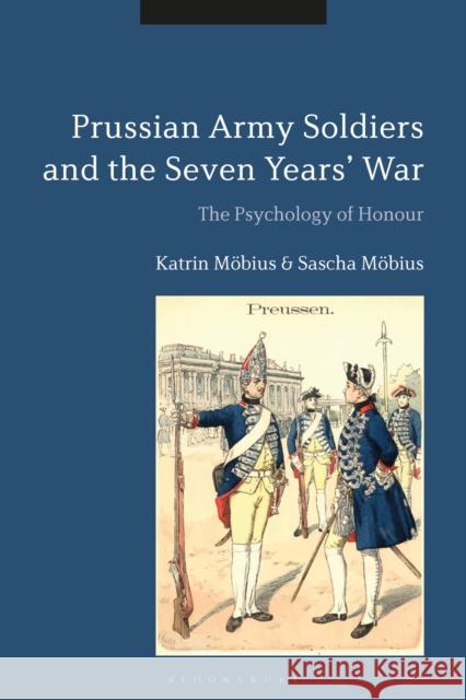 Prussian Army Soldiers and the Seven Years' War: The Psychology of Honour Sascha Mobius Katrin Mobius 9781350081574 Bloomsbury Academic