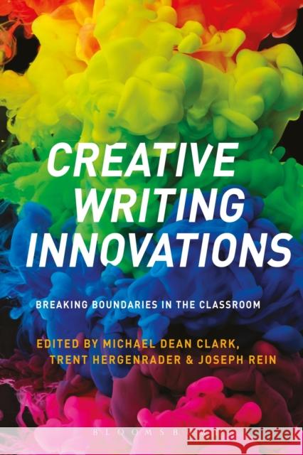 Creative Writing Innovations: Breaking Boundaries in the Classroom Michael Dean Clark Trent Hergenrader Joseph Rein 9781350081635