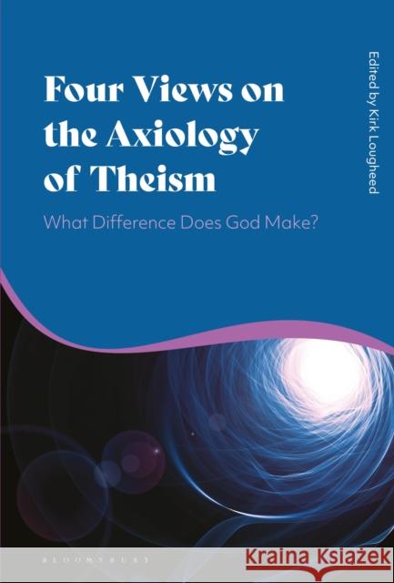 Four Views on the Axiology of Theism: What Difference Does God Make? Kirk Lougheed 9781350083530 Bloomsbury Academic