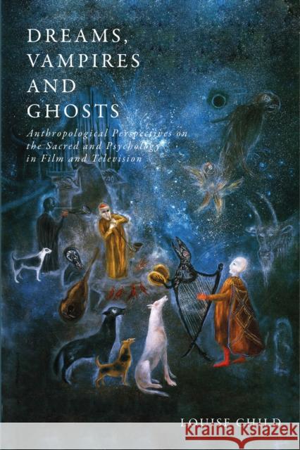 Dreams, Vampires and Ghosts: Anthropological Perspectives on the Sacred and Psychology in Film and Television Louise Child 9781350087101 Bloomsbury Publishing PLC