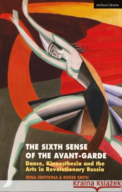 The Sixth Sense of the Avant-Garde: Dance, Kinaesthesia and the Arts in Revolutionary Russia Irina Sirotkina Roger Smith 9781350087408