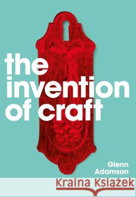 The Invention of Craft Glenn Adamson   9781350088092 Bloomsbury Visual Arts