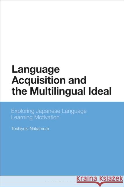 Language Acquisition and the Multilingual Ideal: Exploring Japanese Language Learning Motivation Toshiyuki Nakamura 9781350088153 Bloomsbury Academic