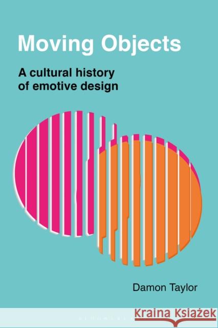 Moving Objects: A Cultural History of Emotive Design Taylor, Damon 9781350088610 Bloomsbury Visual Arts