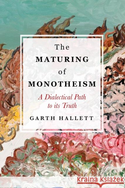 The Maturing of Monotheism: A Dialectical Path to Its Truth Garth Hallett 9781350089358