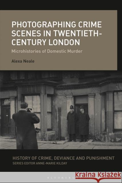 Photographing Crime Scenes in Twentieth-Century London: Microhistories of Domestic Murder Neale, Alexa 9781350089419