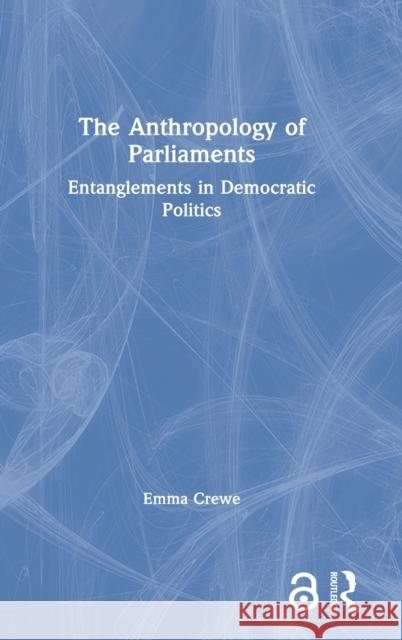 The Anthropology of Parliaments: Entanglements in Democratic Politics Emma Crewe 9781350089600