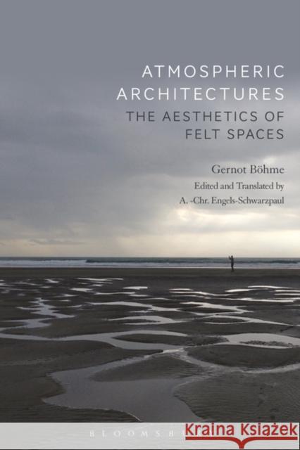 Atmospheric Architectures: The Aesthetics of Felt Spaces Gernot Boehme (Independent Scholar, Germ Tina Engels-Schwarzpaul (Auckland Univer Tina Engels-Schwarzpaul (Auckland Univ 9781350089709
