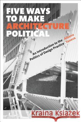 Five Ways to Make Architecture Political: An Introduction to the Politics of Design Practice Albena Yaneva (The University of Manches   9781350089716