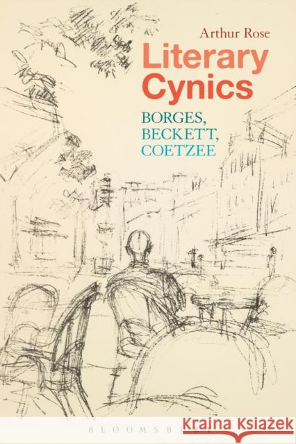 Literary Cynics: Borges, Beckett, Coetzee Arthur Rose (Postdoctoral Research Fello   9781350090019