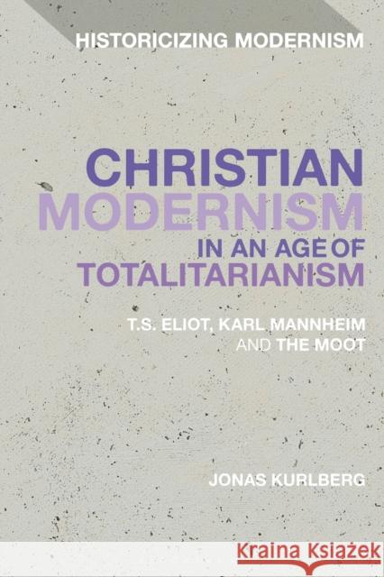 Christian Modernism in an Age of Totalitarianism: T.S. Eliot, Karl Mannheim and the Moot Jonas Kurlberg Erik Tonning Matthew Feldman 9781350090514