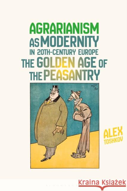 Agrarianism as Modernity in 20th-Century Europe: The Golden Age of the Peasantry Alex Toshkov 9781350090552 Bloomsbury Academic