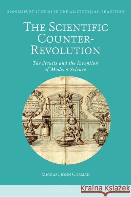 The Scientific Counter-Revolution: The Jesuits and the Invention of Modern Science Michael John Gorman Marco Sgarbi 9781350091955