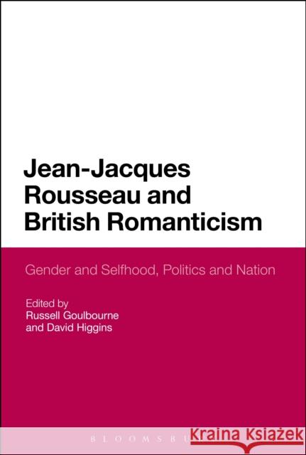 Jean-Jacques Rousseau and British Romanticism: Gender and Selfhood, Politics and Nation Russell Goulbourne David Higgins 9781350092204 Bloomsbury Academic
