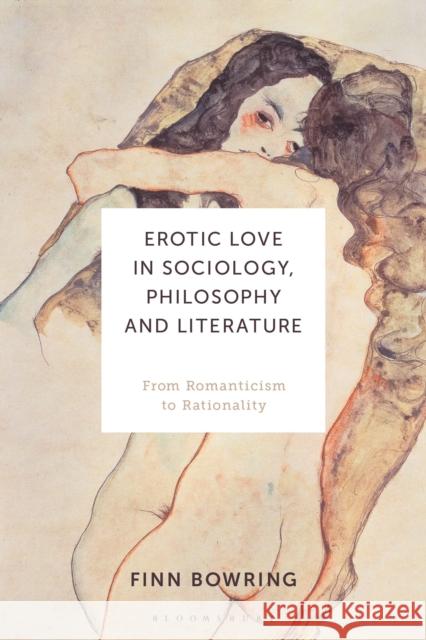 Erotic Love in Sociology, Philosophy and Literature: From Romanticism to Rationality Finn Bowring 9781350092228 Bloomsbury Academic