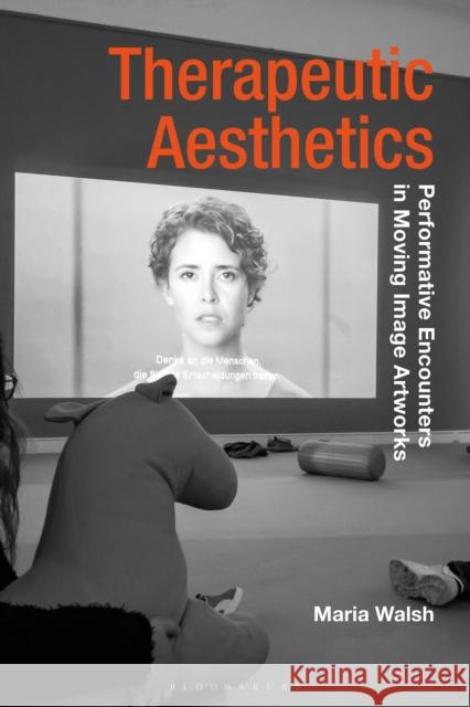 Therapeutic Aesthetics: Performative Encounters in Moving Image Artworks Maria Walsh Gillian Whiteley Jane Tormey 9781350093157