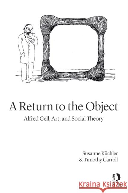 A Return to the Object: Alfred Gell, Art, and Social Theory Küchler, Susanne 9781350093478 Bloomsbury Academic