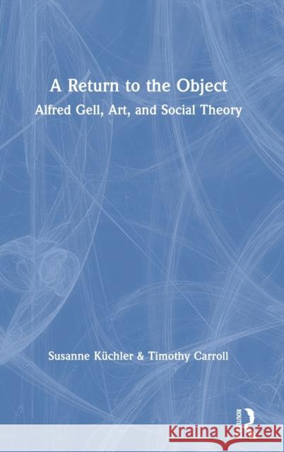 A Return to the Object: Alfred Gell, Art, and Social Theory Küchler, Susanne 9781350093485 Bloomsbury Academic