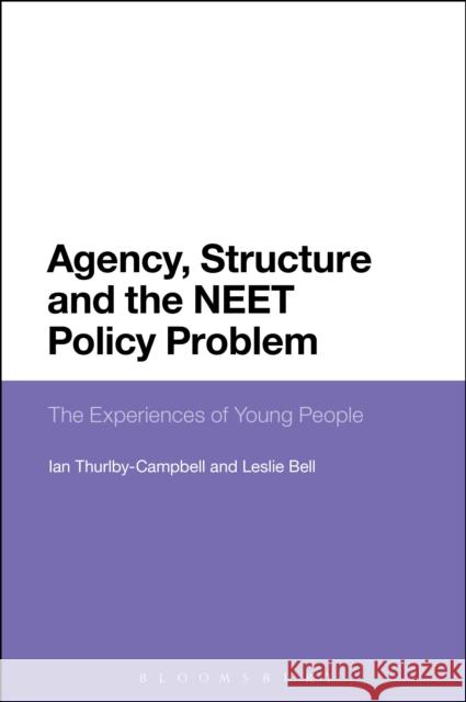 Agency, Structure and the Neet Policy Problem: The Experiences of Young People Leslie Bell (University of Lincoln, UK) Ian Thurlby-Campbell (Business Developme  9781350093768 Bloomsbury Academic