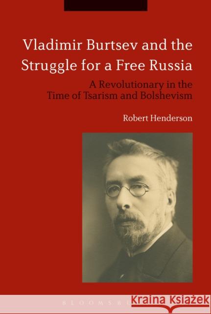 Vladimir Burtsev and the Struggle for a Free Russia: A Revolutionary in the Time of Tsarism and Bolshevism Robert Henderson (Queen Mary, University   9781350094864