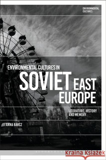 Environmental Cultures in Soviet East Europe: Literature, History and Memory Barcz, Anna 9781350098350 Bloomsbury Academic