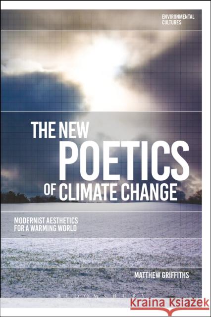 The New Poetics of Climate Change: Modernist Aesthetics for a Warming World Matthew Griffiths Greg Garrard Richard Kerridge 9781350099470 Bloomsbury Academic