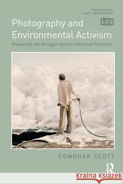 Photography and Environmental Activism: Visualising the Struggle Against Industrial Pollution Conohar Scott 9781350099517 Routledge