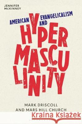 American Evangelicalism and Hypermasculinity: Mark Driscoll and Mars Hill Church Jennifer McKinney 9781350100206