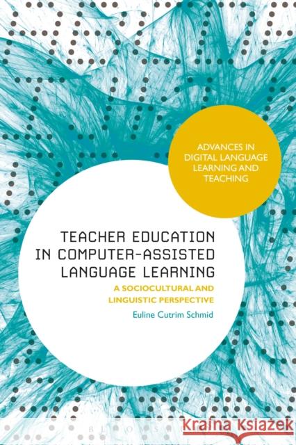 Teacher Education in Computer-Assisted Language Learning: A Sociocultural and Linguistic Perspective Euline Cutrim Schmid (University of Educ   9781350100992