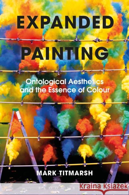 Expanded Painting: Ontological Aesthetics and the Essence of Colour Mark Titmarsh 9781350101999 Bloomsbury Academic