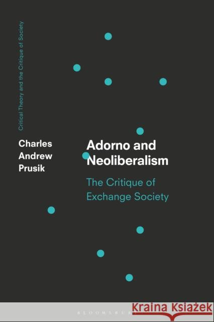 Adorno and Neoliberalism: The Critique of Exchange Society Charles A. Prusik Robert Hullot-Kentor Chris O'Kane 9781350103245 Bloomsbury Academic