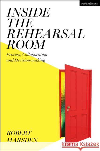 Inside the Rehearsal Room: Process, Collaboration and Decision-Making Robert Marsden 9781350103665 Methuen Drama