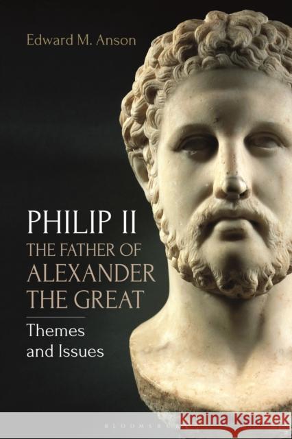 Philip II, the Father of Alexander the Great: Themes and Issues Edward M. Anson 9781350103948
