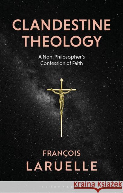 Clandestine Theology: A Non-Philosopher's Confession of Faith Francois Laruelle Andrew Sackin-Poll 9781350104242 Bloomsbury Academic