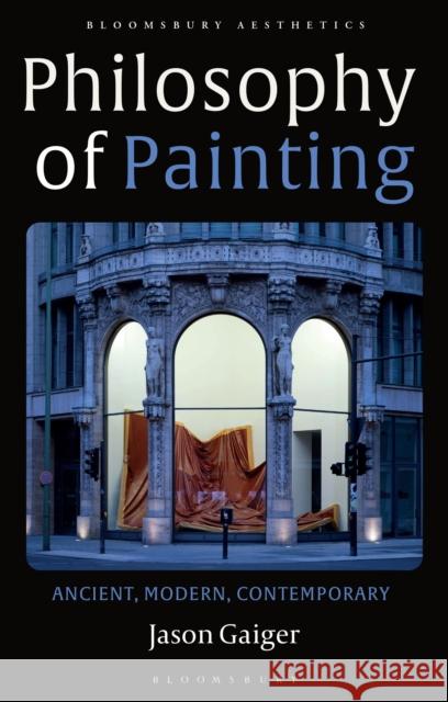 Philosophy of Painting: Ancient, Modern, Contemporary Gaiger, Jason 9781350104907