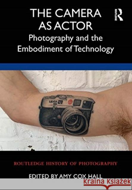 The Camera as Actor: Photography and the Embodiment of Technology Amy Co 9781350111974 Routledge