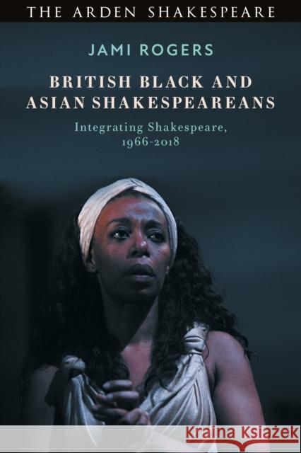 British Black and Asian Shakespeareans: Integrating Shakespeare, 1966-2018 Jami Rogers 9781350112926 Arden Shakespeare