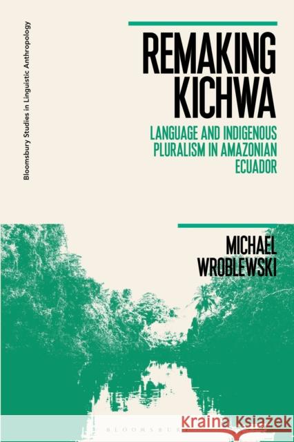 Remaking Kichwa: Language and Indigenous Pluralism in Amazonian Ecuador Wroblewski, Michael 9781350115552 Bloomsbury Academic