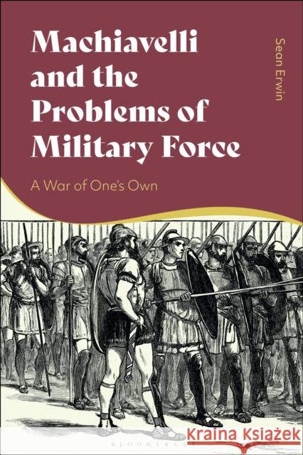 Machiavelli and the Problems of Military Force: A War of One’s Own Sean Erwin 9781350115712 Bloomsbury Publishing PLC