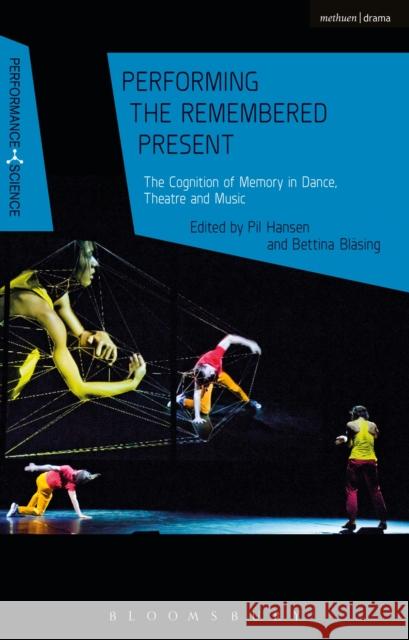 Performing the Remembered Present: The Cognition of Memory in Dance, Theatre and Music Pil Hansen John Lutterbie Bettina Blasing 9781350118843